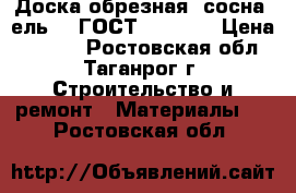 Доска обрезная (сосна, ель, ) ГОСТ 8486-86 › Цена ­ 7 500 - Ростовская обл., Таганрог г. Строительство и ремонт » Материалы   . Ростовская обл.